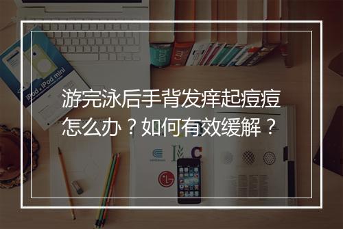游完泳后手背发痒起痘痘怎么办?如何有效缓解?