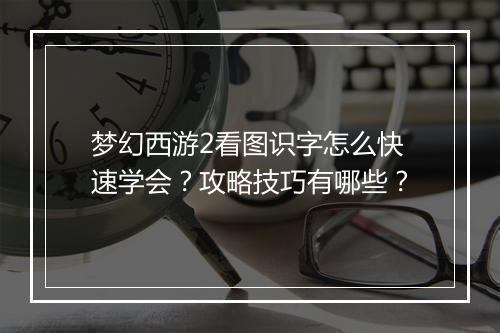 梦幻西游2看图识字怎么快速学会？攻略技巧有哪些？