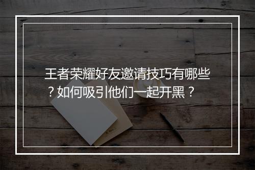 王者荣耀好友邀请技巧有哪些?如何吸引他们一起开黑?