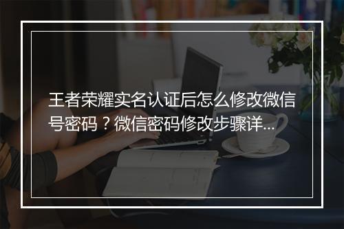 王者荣耀实名认证后怎么修改微信号密码?微信密码修改步骤详解