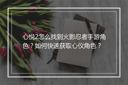 心悦2怎么找到火影忍者手游角色？如何快速获取心仪角色？