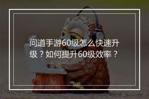 问道手游60级怎么快速升级？如何提升60级效率？