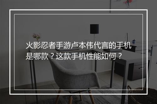 火影忍者手游卢本伟代言的手机是哪款？这款手机性能如何？