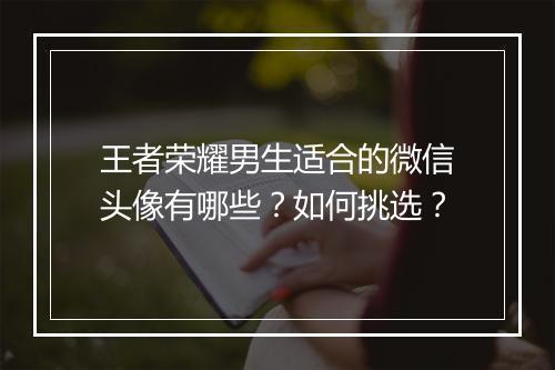 王者荣耀男生适合的微信头像有哪些?如何挑选?