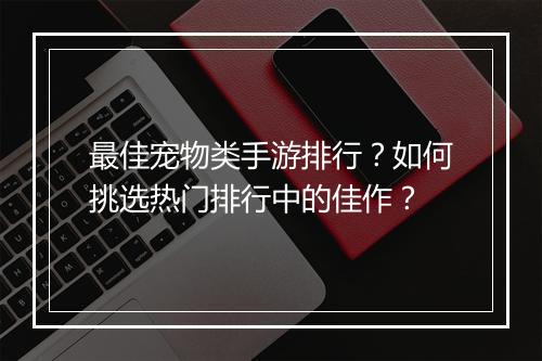 最佳宠物类手游排行?如何挑选热门排行中的佳作?