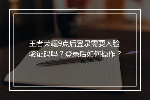 王者荣耀9点后登录需要人脸验证码吗？登录后如何操作？