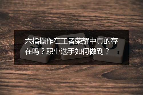 六指操作在王者荣耀中真的存在吗?职业选手如何做到?