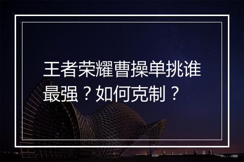 王者荣耀曹操单挑谁最强?如何克制?