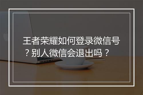 王者荣耀如何登录微信号?别人微信会退出吗?