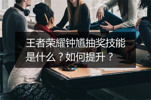 王者荣耀钟馗抽奖技能是什么?如何提升?