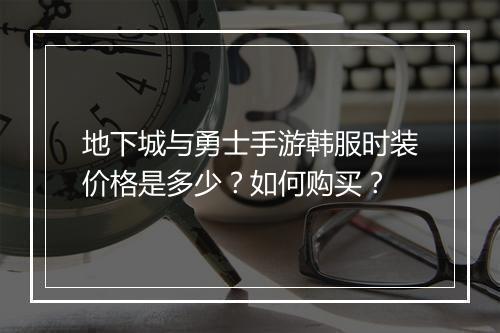 地下城与勇士手游韩服时装价格是多少？如何购买？