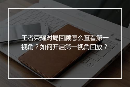 王者荣耀对局回顾怎么查看第一视角?如何开启第一视角回放?