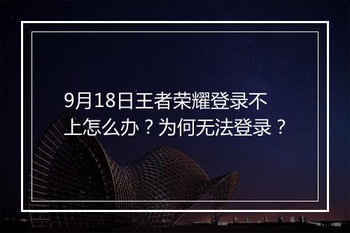 9月18日王者荣耀登录不上怎么办?为何无法登录?