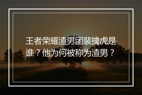 王者荣耀渣男团裴擒虎是谁?他为何被称为渣男?
