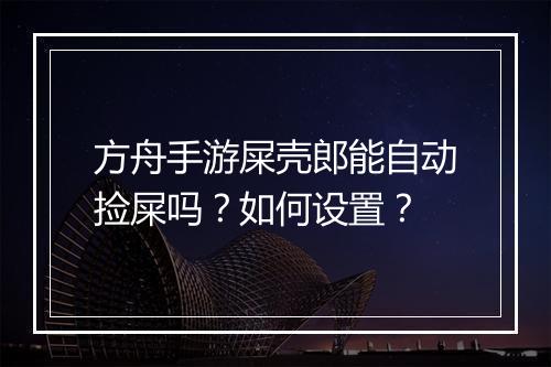 方舟手游屎壳郎能自动捡屎吗？如何设置？