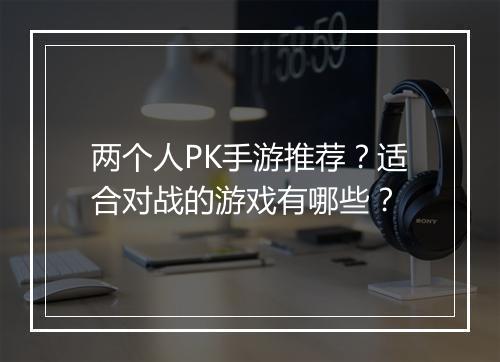 两个人PK手游推荐？适合对战的游戏有哪些？