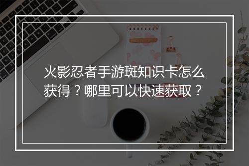 火影忍者手游斑知识卡怎么获得？哪里可以快速获取？