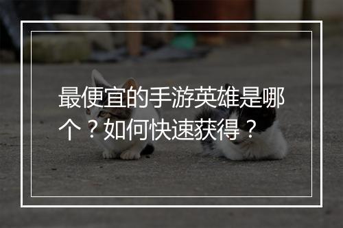 最便宜的手游英雄是哪个?如何快速获得?