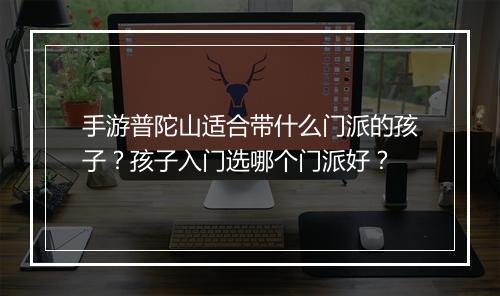 手游普陀山适合带什么门派的孩子?孩子入门选哪个门派好?