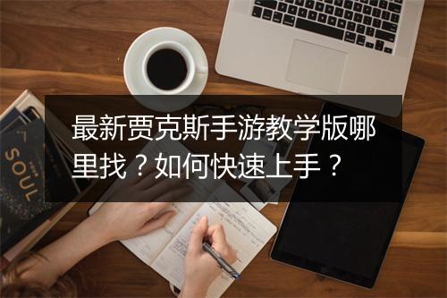 最新贾克斯手游教学版哪里找?如何快速上手?