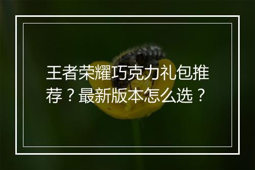 王者荣耀巧克力礼包推荐?最新版本怎么选?