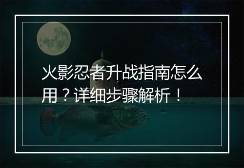 火影忍者升战指南怎么用?详细步骤解析!