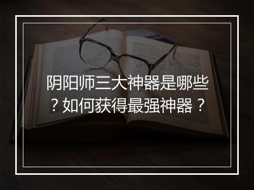 阴阳师三大神器是哪些？如何获得最强神器？