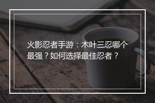 火影忍者手游:木叶三忍哪个最强?如何选择最佳忍者?