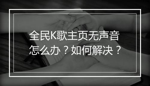 全民K歌主页无声音怎么办？如何解决？