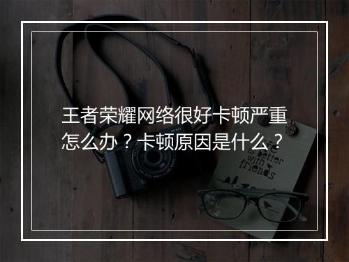 王者荣耀网络很好卡顿严重怎么办?卡顿原因是什么?