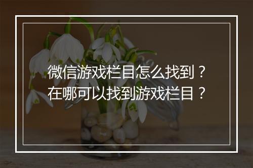 微信游戏栏目怎么找到？在哪可以找到游戏栏目？