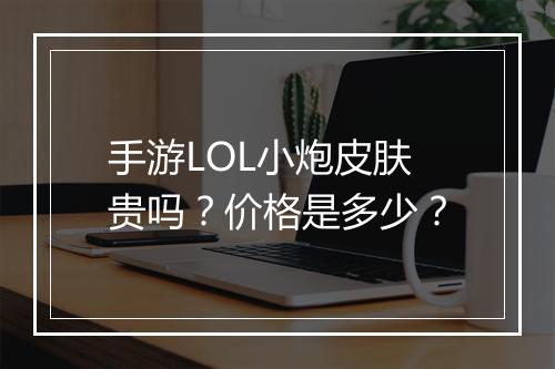 手游LOL小炮皮肤贵吗?价格是多少?