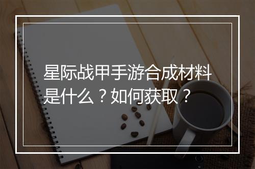 星际战甲手游合成材料是什么?如何获取?