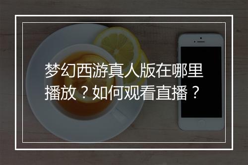 梦幻西游真人版在哪里播放？如何观看直播？