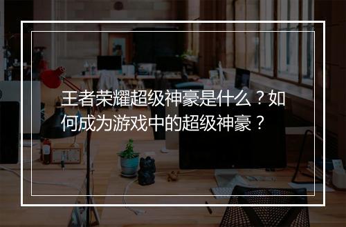 王者荣耀超级神豪是什么？如何成为游戏中的超级神豪？