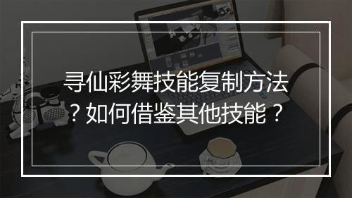 寻仙彩舞技能复制方法?如何借鉴其他技能?