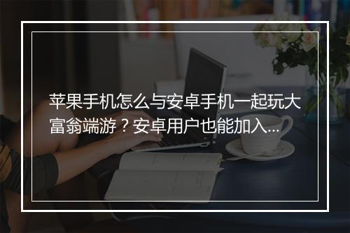 苹果手机怎么与安卓手机一起玩大富翁端游？安卓用户也能加入吗？