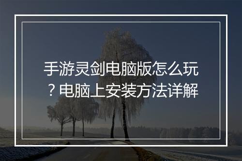 手游灵剑电脑版怎么玩?电脑上安装方法详解