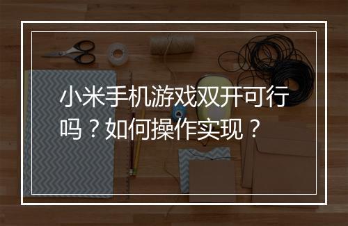 小米手机游戏双开可行吗?如何操作实现?