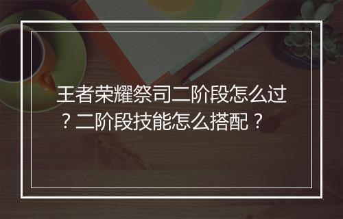 王者荣耀祭司二阶段怎么过？二阶段技能怎么搭配？