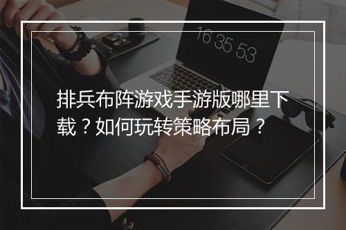 排兵布阵游戏手游版哪里下载?如何玩转策略布局?