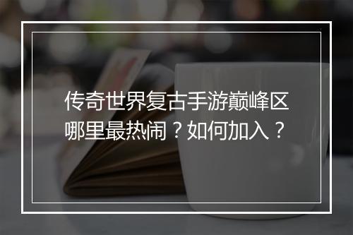 传奇世界复古手游巅峰区哪里最热闹？如何加入？