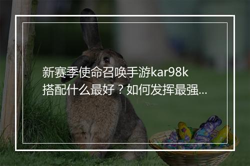 新赛季使命召唤手游kar98k搭配什么最好？如何发挥最强性能？