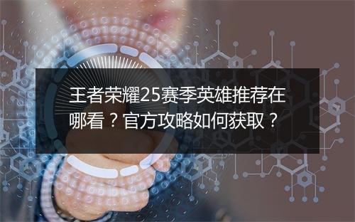 王者荣耀25赛季英雄推荐在哪看？官方攻略如何获取？