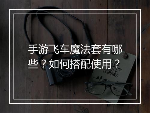 手游飞车魔法套有哪些?如何搭配使用?