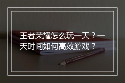 王者荣耀怎么玩一天？一天时间如何高效游戏？