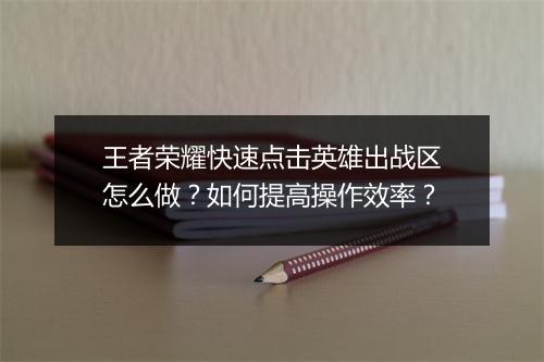 王者荣耀快速点击英雄出战区怎么做？如何提高操作效率？