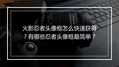 火影忍者头像框怎么快速获得?有哪些忍者头像框最简单?