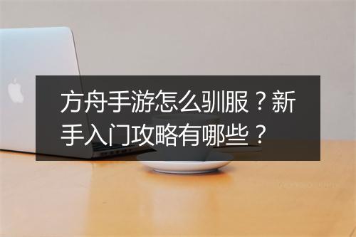 方舟手游怎么驯服？新手入门攻略有哪些？