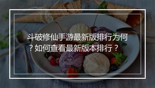 斗破修仙手游最新版排行为何?如何查看最新版本排行?